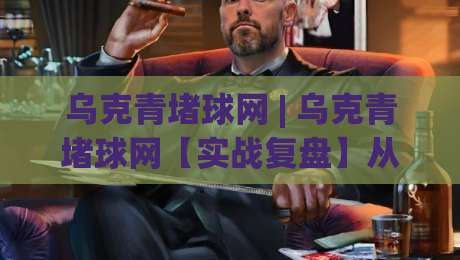 乌克青堵球网 | 乌克青堵球网【实战复盘】从零搭建到高效运转，乌克青堵球网(核心技巧)全拆解-最全手机信誉体球站走盘单双盘独赢波胆盘大球分析