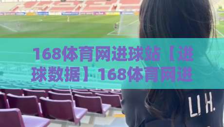 168体育网进球站【进球数据】168体育网进球站：实时赛况与数据追踪的球迷新据点-网上热门进球网无广告全场录像公司比分下盘无需登录