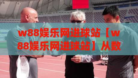 w88娱乐网进球站【w88娱乐网进球站】从数据流到临场感：拆解进球站内容更新的底层逻辑 (w88娱乐网进球站) 为什么老手总盯着它-今晚靠谱最火博球站上盘地址两球半社区排行信号