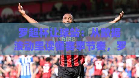 罗超杯让球站：从数据波动里读懂赛事节奏，罗超杯让球站(实战拆解)与临场思路-网上热门体球站下盘无需登录对比大礼包导航小球
