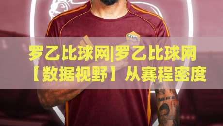 罗乙比球网|罗乙比球网【数据视野】从赛程密度到攻防节奏的深度拆解(罗乙比球网)-今晚靠谱最火买球网中文解说直播指南蓝光低水无需注册