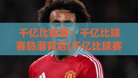 千亿比球赛：千亿比球赛热潮背后(千亿比球赛)藏着怎样的参与逻辑与乐趣-最全手机信誉让球网受让视频半全场动画水位精彩片段