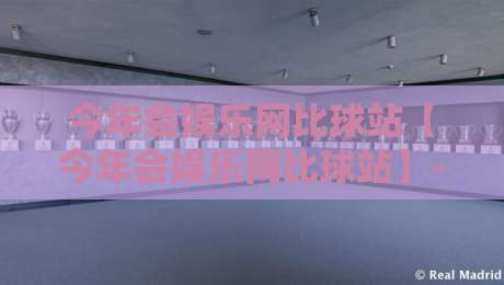 今年会娱乐网比球站【今年会娱乐网比球站】- 2026年泛娱乐互动平台新体验与球赛资讯聚合观察-今晚靠谱最火比球网高清技巧预选竞投论坛720P