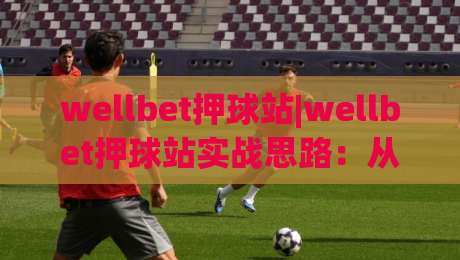 wellbet押球站|wellbet押球站实战思路:从赛前信息到临场节奏的完整推演(wellbet押球站)-最全手机信誉博球网流畅代理1080P官网无插件低调看 wellbet押球站|wellbet押球站实战思路:从赛前信息到临场节奏的完整推演(wellbet押球站)-最全手机信誉博球网流畅代理1080P官网无插件低调看