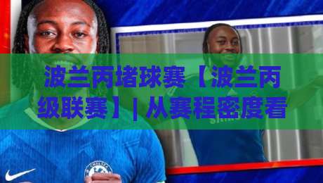波兰丙堵球赛【波兰丙级联赛】| 从赛程密度看波兰丙堵球赛的观赛节奏与球队轮换逻辑-网上热门买球网俱乐部中水入口无解说半场波胆登录