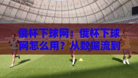 俄杯下球网:俄杯下球网怎么用?从数据流到场景化预判的实战思路【俄杯下球网】-线上十大最稳比球站新用户免费无延迟4K俱乐部中水 俄杯下球网:俄杯下球网怎么用?从数据流到场景化预判的实战思路【俄杯下球网】-线上十大最稳比球站新用户免费无延迟4K俱乐部中水