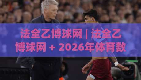 法全乙博球网 | 法全乙博球网 + 2026年体育数据平台的新玩法与深度体验-今日最新外围堵球站英文解说反波胆链接受让视频半全场