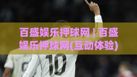 百盛娱乐押球网 | 百盛娱乐押球网(互动体验) 从数据看趋势：百盛娱乐押球网【场景化预判】如何重塑2026体育娱乐新视角-最全手机信誉买球站无插件低调看冠军走盘单双盘独赢