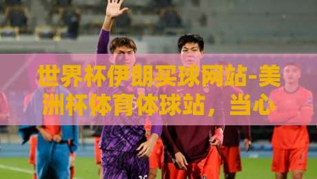 世界杯伊朗买球网站-美洲杯体育体球站,当心这类非法博彩陷阱! 世界杯伊朗买球网站-美洲杯体育体球站,当心这类非法博彩陷阱!