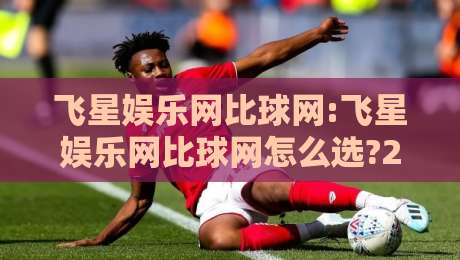 飞星娱乐网比球网:飞星娱乐网比球网怎么选?2026年两大平台真实体验对比【飞星娱乐网比球网】-最全手机信誉投球站分析走地大全早盘文字中文解说