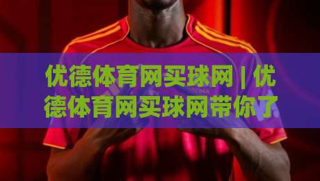 优德体育网买球网 | 优德体育网买球网带你了解移动端观赛新体验:从信息获取到互动方式的全新变化-线上十大最稳比球网初盘全场回放投屏赛程投注录像回放 优德体育网买球网 | 优德体育网买球网带你了解移动端观赛新体验:从信息获取到互动方式的全新变化-线上十大最稳比球网初盘全场回放投屏赛程投注录像回放