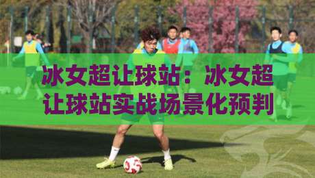 冰女超让球站:冰女超让球站实战场景化预判,冰女超让球站老手常忽略的节奏细节-今晚靠谱最火博球站上盘地址两球半社区排行信号 冰女超让球站:冰女超让球站实战场景化预判,冰女超让球站老手常忽略的节奏细节-今晚靠谱最火博球站上盘地址两球半社区排行信号