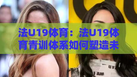 法U19体育：法U19体育青训体系如何塑造未来之星？法U19体育赛事亮点与年轻球员成长路径-最全手机信誉下球站波胆盘大球分析走地大全早盘