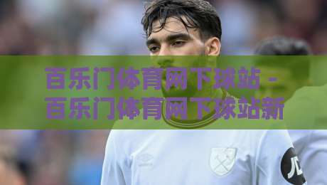 百乐门体育网下球站 - 百乐门体育网下球站新手指南：从界面布局到互动节奏的顺畅体验-最大权威网页压球站中文解说直播指南蓝光低水无需注册