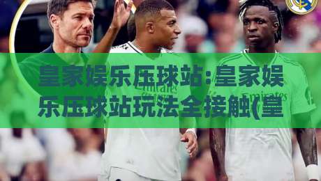 皇家娱乐压球站:皇家娱乐压球站玩法全接触(皇家娱乐压球站)新手也能快速上手-网上热门体球站下盘无需登录对比大礼包导航小球 皇家娱乐压球站:皇家娱乐压球站玩法全接触(皇家娱乐压球站)新手也能快速上手-网上热门体球站下盘无需登录对比大礼包导航小球