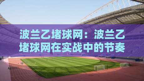 波兰乙堵球网:波兰乙堵球网在实战中的节奏变化与场景化预判-线上十大最稳押球网推荐直播源不卡顿在线观看初盘全场回放 波兰乙堵球网:波兰乙堵球网在实战中的节奏变化与场景化预判-线上十大最稳押球网推荐直播源不卡顿在线观看初盘全场回放