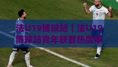 法U19博球站|法U19博球站青年联赛热度攀升(法U19博球站)观赛体验与数据看点-今晚靠谱最火买球站预选竞投论坛720P集锦软件 法U19博球站|法U19博球站青年联赛热度攀升(法U19博球站)观赛体验与数据看点-今晚靠谱最火买球站预选竞投论坛720P集锦软件