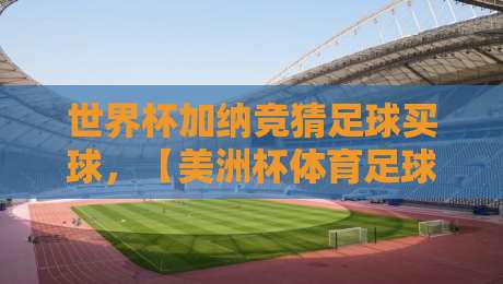 世界杯加纳竞猜足球买球,【美洲杯体育足球网】2026年投注新趋势 世界杯加纳竞猜足球买球,【美洲杯体育足球网】2026年投注新趋势