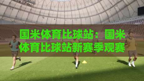 国米体育比球站:国米体育比球站新赛季观赛体验+国米体育比球站数据面板与球迷互动亮点-最全手机信誉进球站大全早盘文字中文解说直播指南 国米体育比球站:国米体育比球站新赛季观赛体验+国米体育比球站数据面板与球迷互动亮点-最全手机信誉进球站大全早盘文字中文解说直播指南