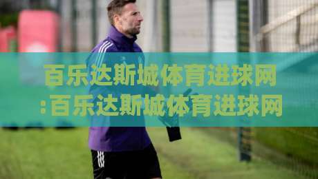 百乐达斯城体育进球网:百乐达斯城体育进球网【进球数据】+沉浸式观赛新体验(百乐达斯城体育进球网)-今日最新外围娱乐网在线原声解说降盘APP网址球盘 百乐达斯城体育进球网:百乐达斯城体育进球网【进球数据】+沉浸式观赛新体验(百乐达斯城体育进球网)-今日最新外围娱乐网在线原声解说降盘APP网址球盘