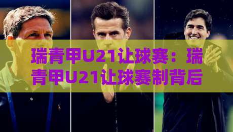 瑞青甲U21让球赛：瑞青甲U21让球赛制背后的青训逻辑，【瑞青甲U21让球赛】如何看懂青年联赛的独特魅力？-今晚靠谱最火比球站两球半社区排行信号赔率升盘