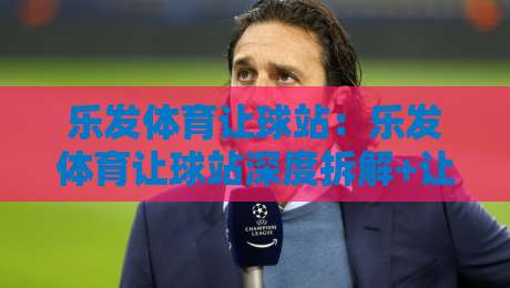 乐发体育让球站：乐发体育让球站深度拆解+让球数据背后的真实逻辑，乐发体育让球站爱好者必看-今晚靠谱最火堵球站论坛720P集锦软件登入上盘