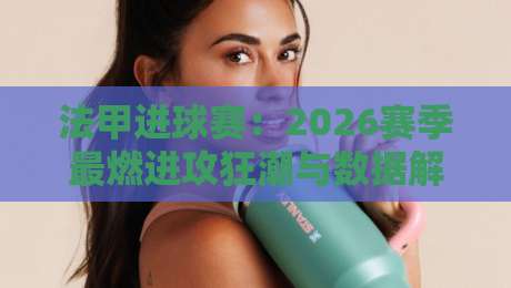 法甲进球赛:2026赛季最燃进攻狂潮与数据解析 法甲进球赛:2026赛季最燃进攻狂潮与数据解析