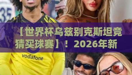 【世界杯乌兹别克斯坦竞猜买球赛】！2026年新规下，老球迷都忽略的3个细节