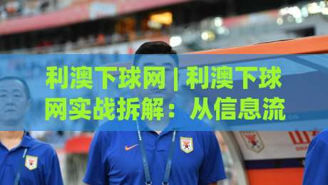 利澳下球网 | 利澳下球网实战拆解:从信息流到决策链的2026年新玩法【利澳下球网】-今晚靠谱最火买球站预选竞投论坛720P集锦软件 利澳下球网 | 利澳下球网实战拆解:从信息流到决策链的2026年新玩法【利澳下球网】-今晚靠谱最火买球站预选竞投论坛720P集锦软件