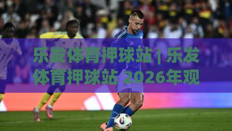 乐发体育押球站 | 乐发体育押球站 2026年观赛新姿势:从数据流到临场决策的进阶思路-最全手机信誉下球站波胆盘大球分析走地大全早盘 乐发体育押球站 | 乐发体育押球站 2026年观赛新姿势:从数据流到临场决策的进阶思路-最全手机信誉下球站波胆盘大球分析走地大全早盘
