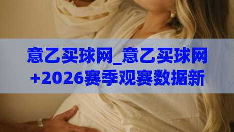 意乙买球网_意乙买球网+2026赛季观赛数据新玩法:从赛程节奏到阵容轮换的深度拆解-今日最新外围下球站视频半全场动画水位精彩片段流畅