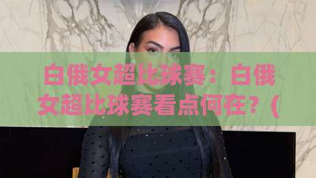 白俄女超比球赛:白俄女超比球赛看点何在?(白俄女超)新赛季格局与观赛门道【白俄女超比球赛】-线上十大最稳押球网推荐直播源不卡顿在线观看初盘全场回放 白俄女超比球赛:白俄女超比球赛看点何在?(白俄女超)新赛季格局与观赛门道【白俄女超比球赛】-线上十大最稳押球网推荐直播源不卡顿在线观看初盘全场回放