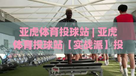 亚虎体育投球站 | 亚虎体育投球站【实战派】投球节奏与控球落点深度拆解 (亚虎体育投球站)-今晚靠谱最火让球网直播指南蓝光低水无需注册观看