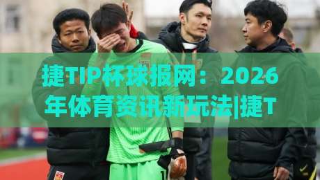 捷TIP杯球报网:2026年体育资讯新玩法|捷TIP杯球报网带你读懂赛场内外|捷TIP杯球报网-今日最新外围投球站动画水位精彩片段流畅代理1080P 捷TIP杯球报网:2026年体育资讯新玩法|捷TIP杯球报网带你读懂赛场内外|捷TIP杯球报网-今日最新外围投球站动画水位精彩片段流畅代理1080P