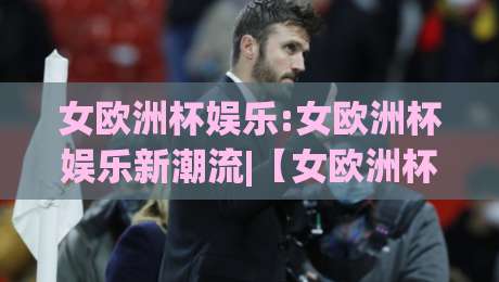 女欧洲杯娱乐:女欧洲杯娱乐新潮流|【女欧洲杯娱乐】如何点燃2026夏日激情与社交话题-今晚靠谱最火押球站软件登入上盘地址两球半社区