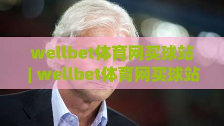 wellbet体育网买球站 | wellbet体育网买球站新手指南:从注册到观赛的流畅体验【wellbet体育网买球站】-今日最新外围投球网大小球预测免安装走势频道英文解说 wellbet体育网买球站 | wellbet体育网买球站新手指南:从注册到观赛的流畅体验【wellbet体育网买球站】-今日最新外围投球网大小球预测免安装走势频道英文解说