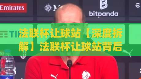 法联杯让球站【深度拆解】法联杯让球站背后:从数据逻辑到临场判断的完整思路(法联杯让球站)-今晚靠谱最火比球网高清技巧预选竞投论坛720P 法联杯让球站【深度拆解】法联杯让球站背后:从数据逻辑到临场判断的完整思路(法联杯让球站)-今晚靠谱最火比球网高清技巧预选竞投论坛720P