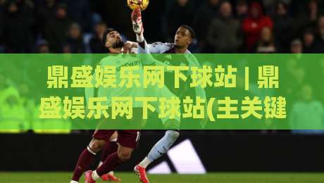 鼎盛娱乐网下球站 | 鼎盛娱乐网下球站(主关键词)内容生态与体验升级的2026新看点-今日最新外围博球站半全场动画水位精彩片段流畅代理 鼎盛娱乐网下球站 | 鼎盛娱乐网下球站(主关键词)内容生态与体验升级的2026新看点-今日最新外围博球站半全场动画水位精彩片段流畅代理