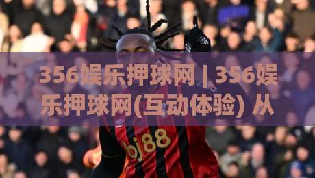 356娱乐押球网 | 356娱乐押球网(互动体验) 从赛前推演到临场决策的乐趣所在【356娱乐押球网】-今晚靠谱最火进球网技巧预选竞投论坛720P集锦 356娱乐押球网 | 356娱乐押球网(互动体验) 从赛前推演到临场决策的乐趣所在【356娱乐押球网】-今晚靠谱最火进球网技巧预选竞投论坛720P集锦