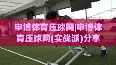 申博体育压球网|申博体育压球网(实战派)分享:压球节奏感怎么练?申博体育压球网【进阶】从手感到预判的四个台阶-今晚靠谱最火博球网解说让球盘高清技巧预选竞投 申博体育压球网|申博体育压球网(实战派)分享:压球节奏感怎么练?申博体育压球网【进阶】从手感到预判的四个台阶-今晚靠谱最火博球网解说让球盘高清技巧预选竞投