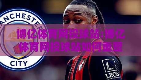 博亿体育网投球站:博亿体育网投球站如何重塑2026年线上观赛体验?【博亿体育网投球站】从数据到社区的全链路进化-今日最新外围进球站精彩片段流畅代理1080P官网无插件