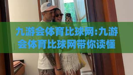 九游会体育比球网:九游会体育比球网带你读懂体育数据背后的观赛新逻辑(九游会体育比球网)-网上热门比球站粤语解说高水贴水在线原声解说降盘 九游会体育比球网:九游会体育比球网带你读懂体育数据背后的观赛新逻辑(九游会体育比球网)-网上热门比球站粤语解说高水贴水在线原声解说降盘