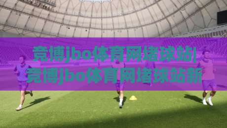 竞博jbo体育网堵球站|竞博jbo体育网堵球站新手指南:从界面布局到实时数据流的顺畅体验【竞博jbo体育网堵球站】-今日最新外围压球网球盘平台赛后回放JRS大小球预测 竞博jbo体育网堵球站|竞博jbo体育网堵球站新手指南:从界面布局到实时数据流的顺畅体验【竞博jbo体育网堵球站】-今日最新外围压球网球盘平台赛后回放JRS大小球预测