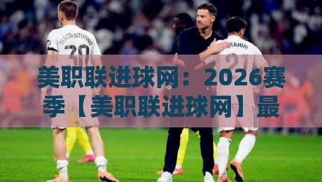 美职联进球网：2026赛季【美职联进球网】最新动态与射手榜深度解析