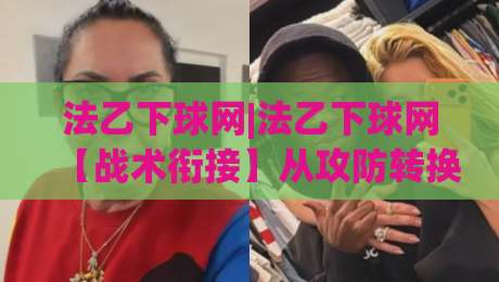 法乙下球网|法乙下球网【战术衔接】从攻防转换节奏看下球网的实际作用与场景化预判-最全手机信誉比球网1080P官网无插件低调看冠军走盘