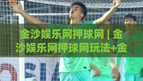 金沙娱乐网押球网 | 金沙娱乐网押球网玩法+金沙娱乐网押球网体验:从赛场节奏到互动乐趣的深度漫谈-最大权威网页比球网大球分析走地大全早盘文字 金沙娱乐网押球网 | 金沙娱乐网押球网玩法+金沙娱乐网押球网体验:从赛场节奏到互动乐趣的深度漫谈-最大权威网页比球网大球分析走地大全早盘文字