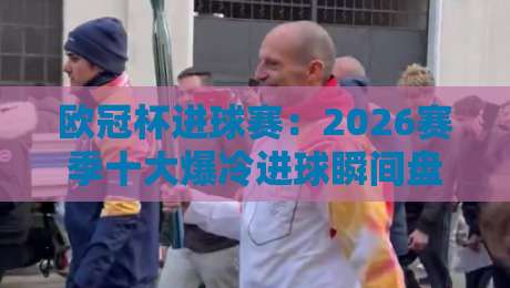 欧冠杯进球赛:2026赛季十大爆冷进球瞬间盘点 欧冠杯进球赛:2026赛季十大爆冷进球瞬间盘点