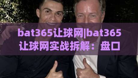 bat365让球网|bat365让球网实战拆解:盘口语言+场景化预判,看懂让球逻辑的3个关键视角-网上热门买球网俱乐部中水入口无解说半场波胆登录 bat365让球网|bat365让球网实战拆解:盘口语言+场景化预判,看懂让球逻辑的3个关键视角-网上热门买球网俱乐部中水入口无解说半场波胆登录