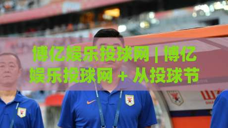 博亿娱乐投球网 | 博亿娱乐投球网 + 从投球节奏到数据复盘，博亿娱乐投球网 带你读懂线上投球玩法的进阶逻辑-最大权威网页进球网分析走地大全早盘文字中文解说
