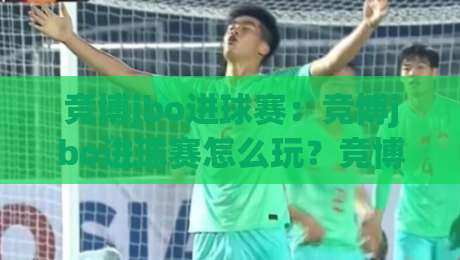 竞博jbo进球赛：竞博jbo进球赛怎么玩？竞博jbo进球赛节奏把控与场景化预判的实战思路-线上十大最稳下球站积分榜超清网站新用户免费无延迟